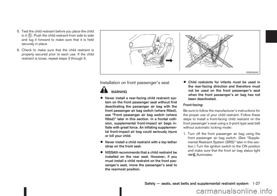 NISSAN QASHQAI 2016  Owner´s Manual 5. Test the child restraint before you place the child
in itj5 . Push the child restraint from side to side
and tug it forward to make sure that it is held
securely in place.
6. Check to make sure tha