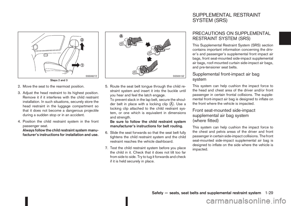 NISSAN QASHQAI 2016  Owner´s Manual 2. Move the seat to the rearmost position.
3. Adjust the head restraint to its highest position.
Remove it if it interferes with the child restraint
installation. In such situations, securely store th