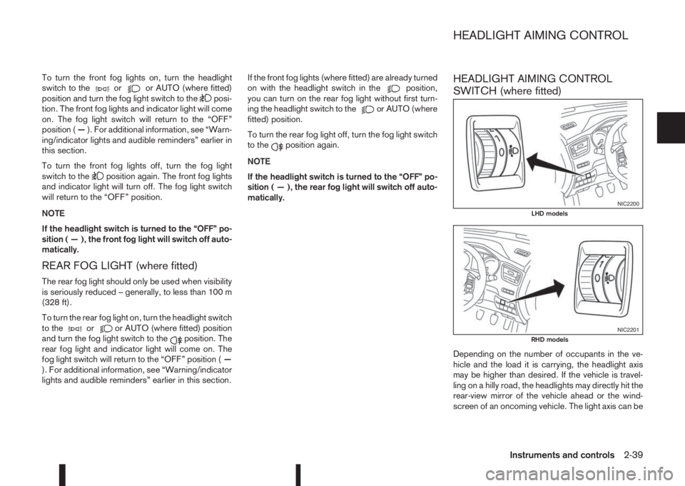 NISSAN QASHQAI 2016  Owner´s Manual To turn the front fog lights on, turn the headlight
switch to theoror AUTO (where fitted)
position and turn the fog light switch to theposi-
tion. The front fog lights and indicator light will come
on