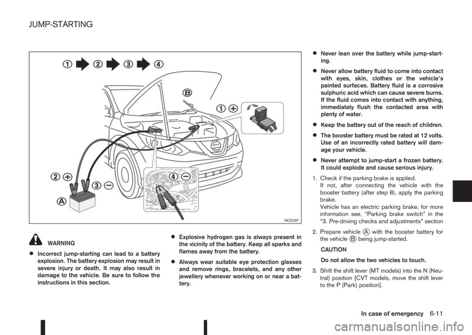 NISSAN QASHQAI 2015  Owner´s Manual WARNING
•Incorrect jump-starting can lead to a battery
explosion. The battery explosion may result in
severe injury or death. It may also result in
damage to the vehicle. Be sure to follow the
instr