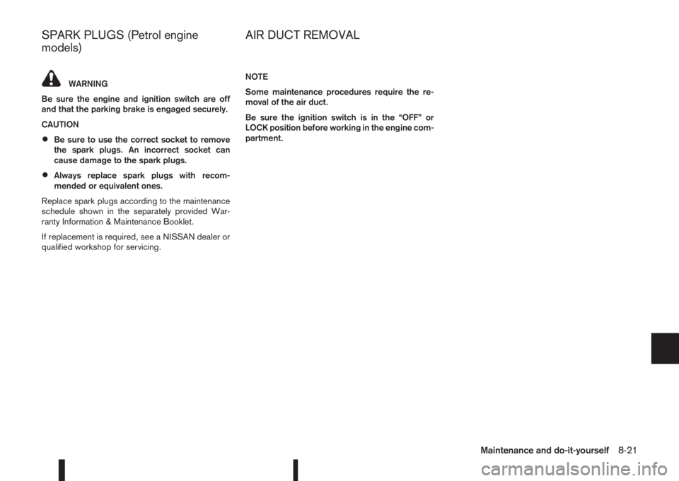 NISSAN QASHQAI 2015  Owner´s Manual WARNING
Be sure the engine and ignition switch are off
and that the parking brake is engaged securely.
CAUTION
•Be sure to use the correct socket to remove
the spark plugs. An incorrect socket can
c