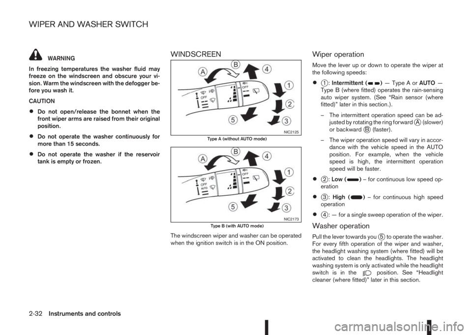 NISSAN QASHQAI 2015  Owner´s Manual WARNING
In freezing temperatures the washer fluid may
freeze on the windscreen and obscure your vi-
sion. Warm the windscreen with the defogger be-
fore you wash it.
CAUTION
•Do not open/release the