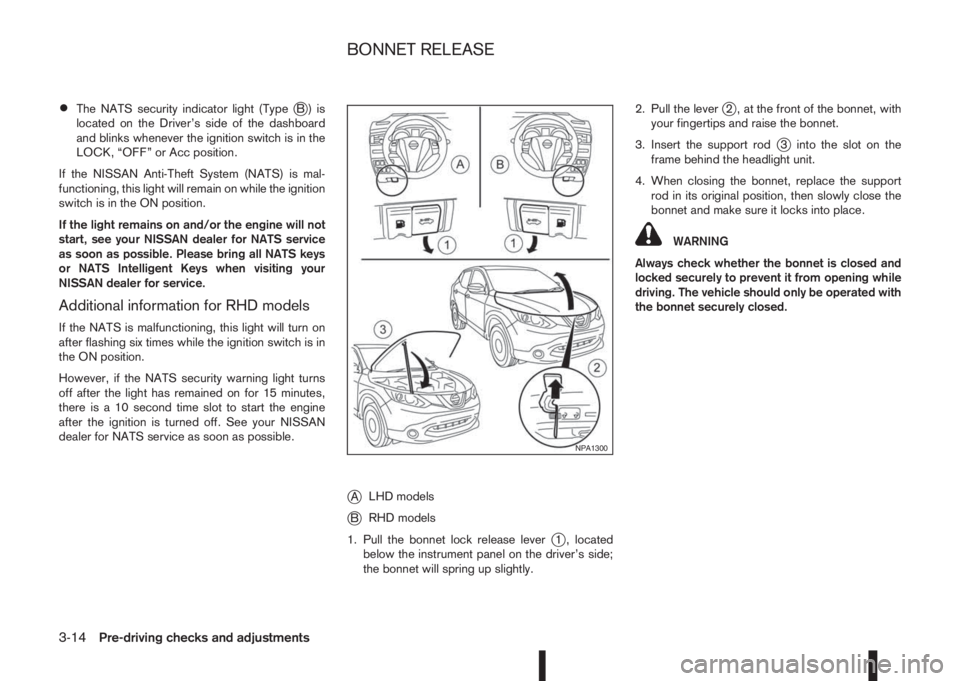 NISSAN QASHQAI 2014  Owner´s Manual •The NATS security indicator light (TypejB) is
located on the Driver’s side of the dashboard
and blinks whenever the ignition switch is in the
LOCK, “OFF” or Acc position.
If the NISSAN Anti-T