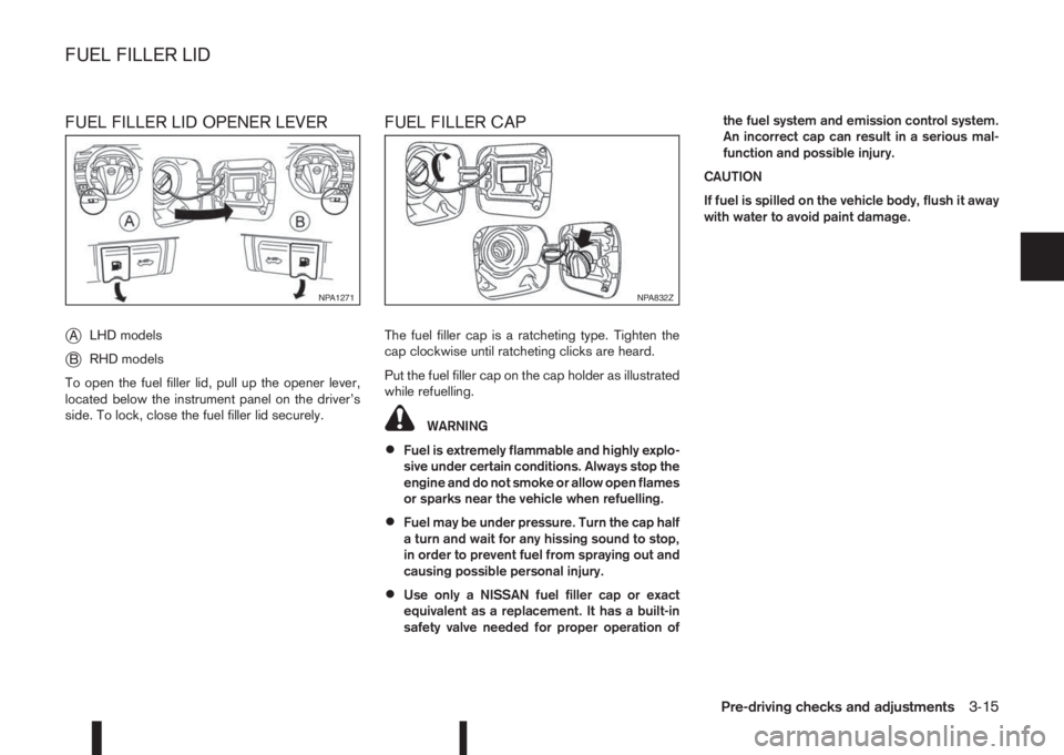 NISSAN QASHQAI 2014  Owner´s Manual FUEL FILLER LID OPENER LEVER
j
ALHD models
jBRHD models
To open the fuel filler lid, pull up the opener lever,
located below the instrument panel on the driver’s
side. To lock, close the fuel filler