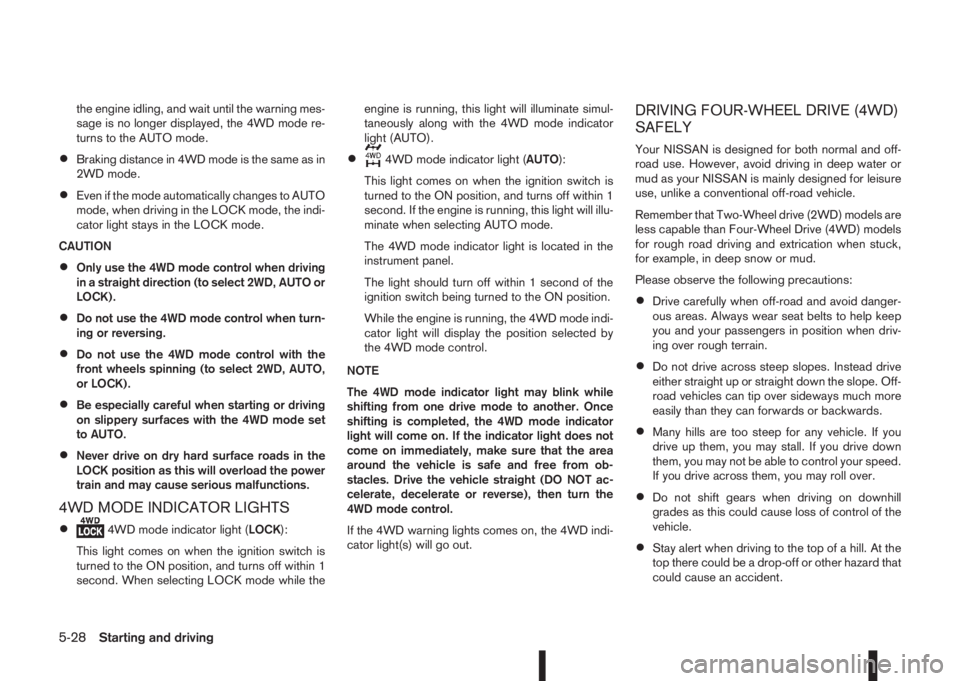 NISSAN QASHQAI 2014  Owner´s Manual the engine idling, and wait until the warning mes-
sage is no longer displayed, the 4WD mode re-
turns to the AUTO mode.
•Braking distance in 4WD mode is the same as in
2WD mode.
•Even if the mode