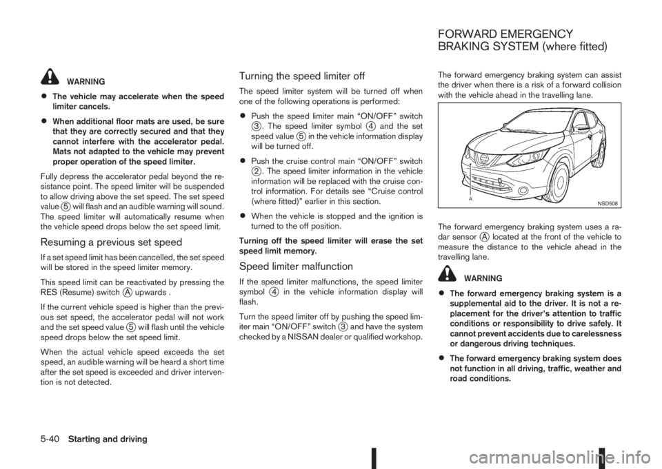 NISSAN QASHQAI 2014  Owner´s Manual WARNING
•The vehicle may accelerate when the speed
limiter cancels.
•When additional floor mats are used, be sure
that they are correctly secured and that they
cannot interfere with the accelerato