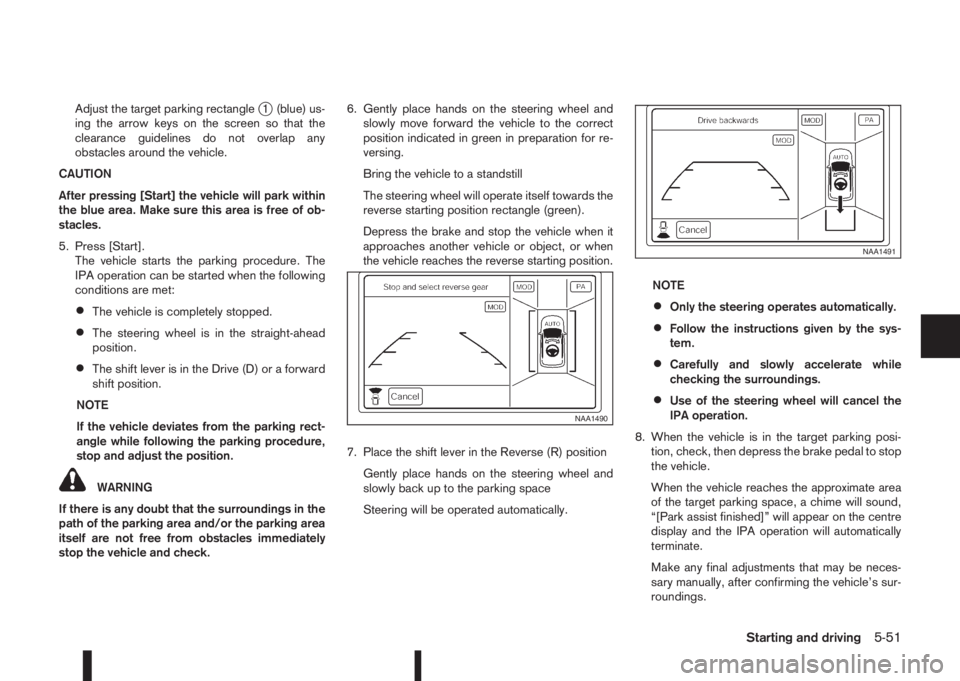 NISSAN QASHQAI 2014  Owner´s Manual Adjust the target parking rectanglej1 (blue) us-
ing the arrow keys on the screen so that the
clearance guidelines do not overlap any
obstacles around the vehicle.
CAUTION
After pressing [Start] the v