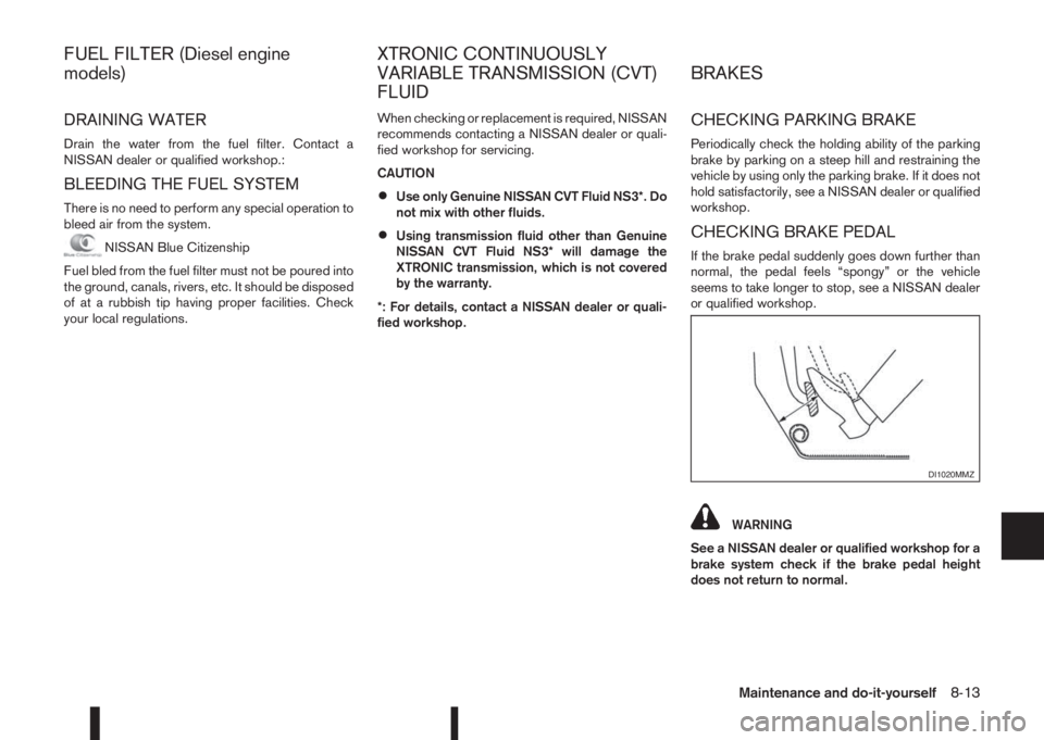 NISSAN QASHQAI 2014  Owner´s Manual DRAINING WATER
Drain the water from the fuel filter. Contact a
NISSAN dealer or qualified workshop.:
BLEEDING THE FUEL SYSTEM
There is no need to perform any special operation to
bleed air from the sy