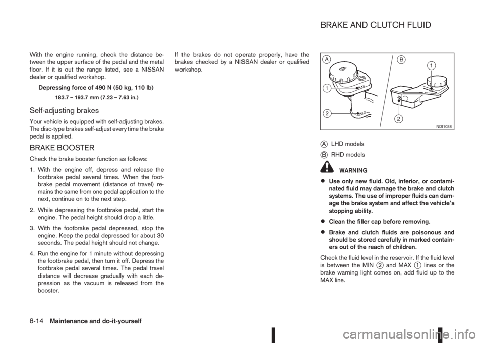 NISSAN QASHQAI 2014  Owner´s Manual With the engine running, check the distance be-
tween the upper surface of the pedal and the metal
floor. If it is out the range listed, see a NISSAN
dealer or qualified workshop.
Depressing force of 