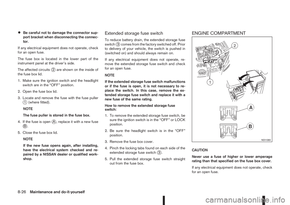 NISSAN QASHQAI 2014  Owner´s Manual •Be careful not to damage the connector sup-
port bracket when disconnecting the connec-
tor.
If any electrical equipment does not operate, check
for an open fuse.
The fuse box is located in the low