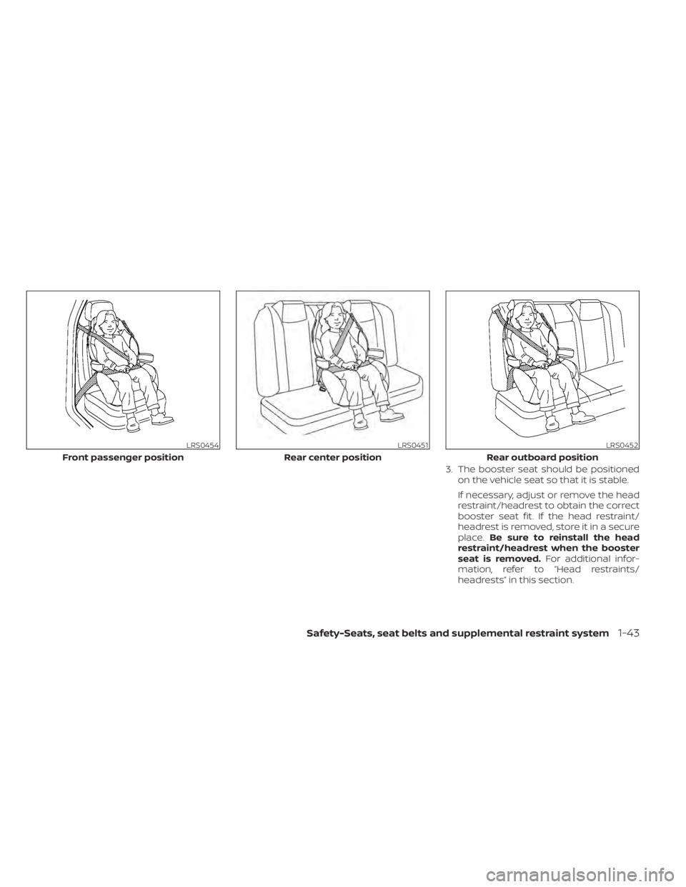 NISSAN SENTRA 2020  Owner´s Manual 3. The booster seat should be positionedon the vehicle seat so that it is stable.
If necessary, adjust or remove the head
restraint/headrest to obtain the correct
booster seat fit. If the head restrai