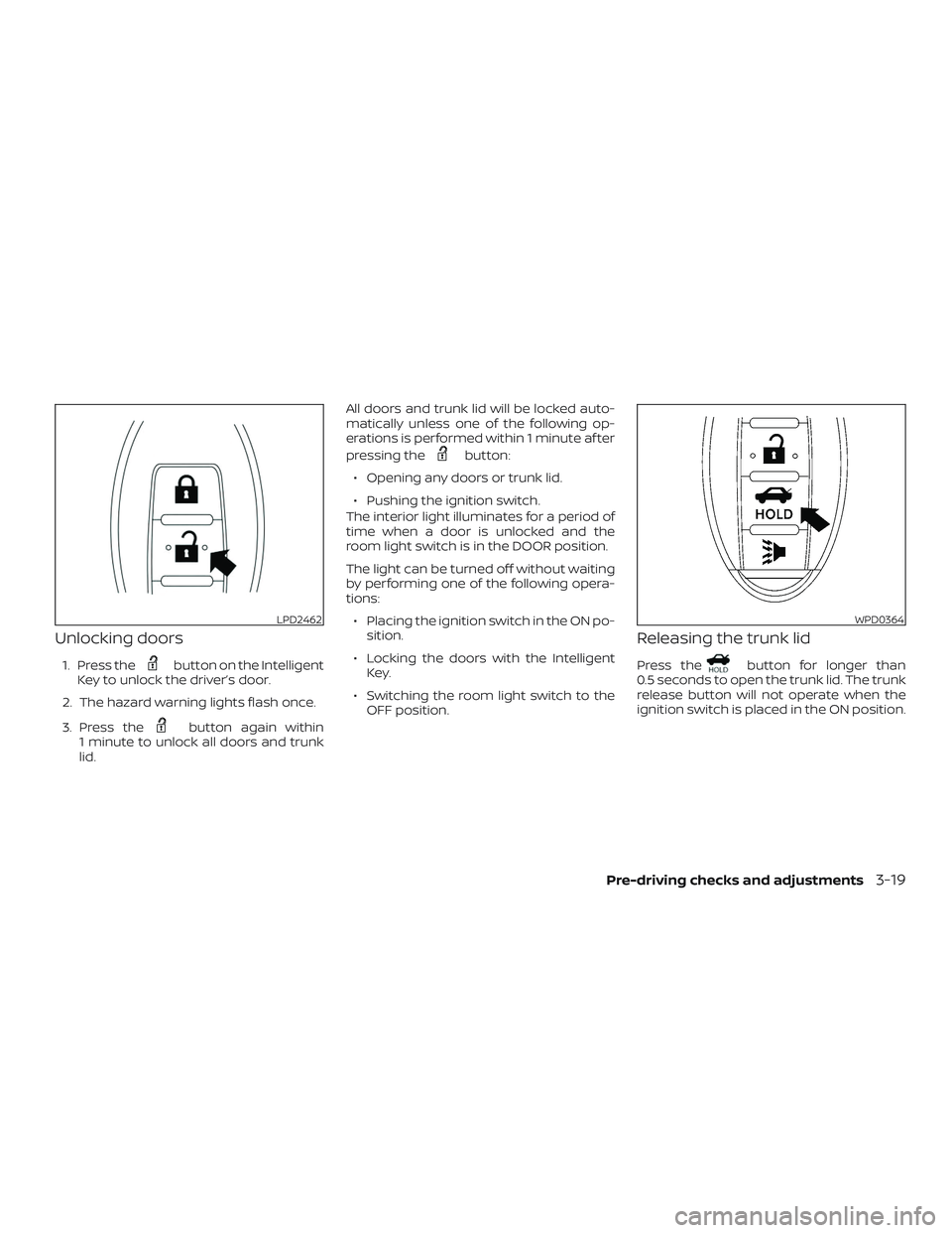 NISSAN SENTRA 2019 Owner´s Manual Unlocking doors
1. Press thebutton on the Intelligent
Key to unlock the driver’s door.
2. The hazard warning lights flash once.
3. Press the
button again within
1 minute to unlock all doors and trun NISSAN SENTRA 2019 Owner´s Manual Unlocking doors
1. Press thebutton on the Intelligent
Key to unlock the driver’s door.
2. The hazard warning lights flash once.
3. Press the
button again within
1 minute to unlock all doors and trun