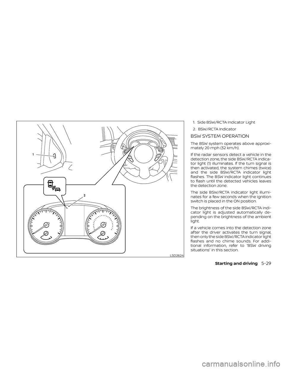 NISSAN SENTRA 2019  Owner´s Manual 1. Side BSW/RCTA Indicator Light
2. BSW/RCTA Indicator
BSW SYSTEM OPERATION
The BSW system operates above approxi-
mately 20 mph (32 km/h).
If the radar sensors detect a vehicle in the
detection zone,