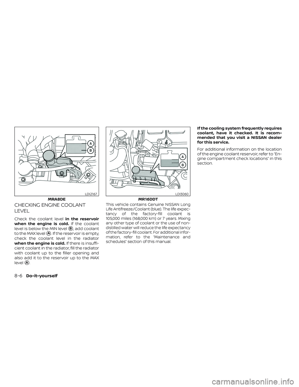 NISSAN SENTRA 2019  Owner´s Manual CHECKING ENGINE COOLANT
LEVEL
Check the coolant levelin the reservoir
when the engine is cold. If the coolant
level is below the MIN level
B, add coolant
to the MAX level
A. If the reservoir is empt