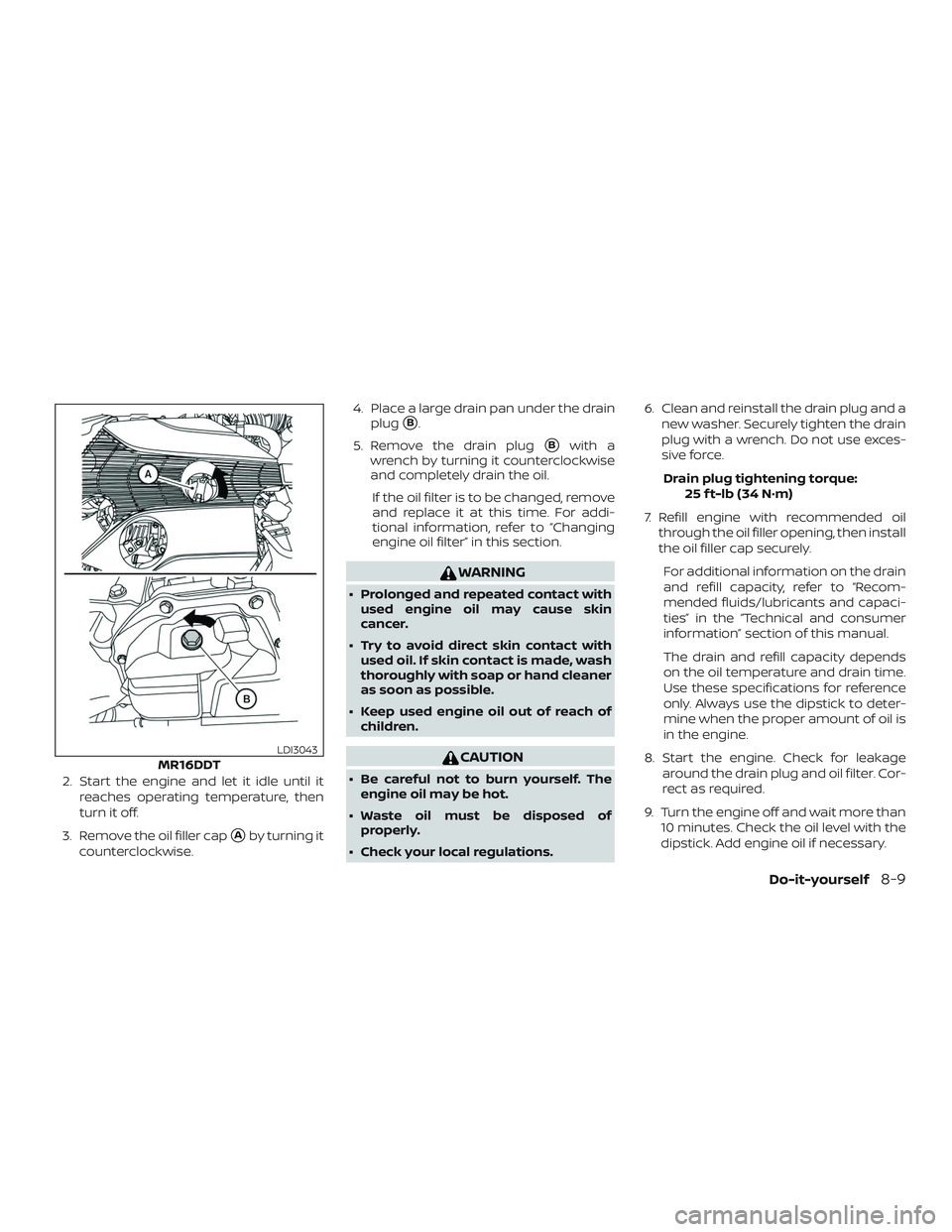 NISSAN SENTRA 2019  Owner´s Manual 2. Start the engine and let it idle until itreaches operating temperature, then
turn it off.
3. Remove the oil filler cap
Aby turning it
counterclockwise. 4. Place a large drain pan under the drain
p