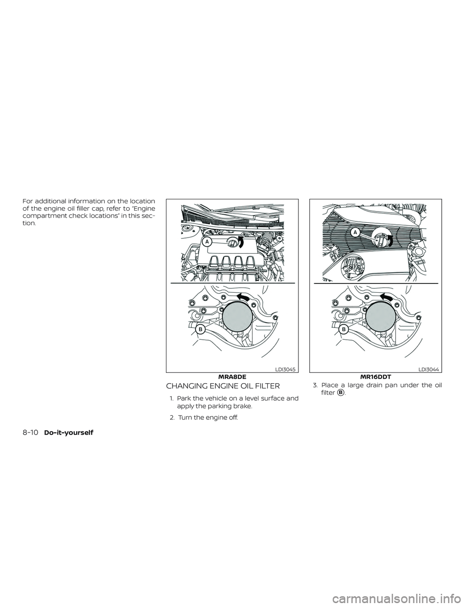 NISSAN SENTRA 2019  Owner´s Manual For additional information on the location
of the engine oil filler cap, refer to “Engine
compartment check locations” in this sec-
tion.
CHANGING ENGINE OIL FILTER
1. Park the vehicle on a level 