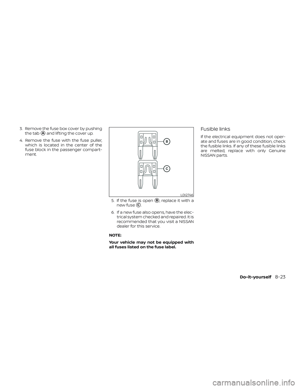 NISSAN SENTRA 2019  Owner´s Manual 3. Remove the fuse box cover by pushingthe tab
Aand lif ting the cover up.
4. Remove the fuse with the fuse puller, which is located in the center of the
fuse block in the passenger compart-
ment.
5.