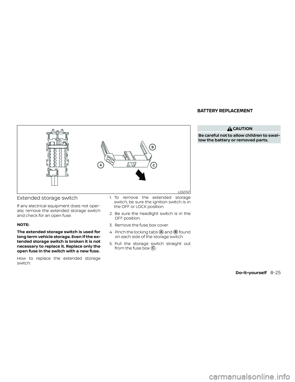 NISSAN SENTRA 2019  Owner´s Manual Extended storage switch
If any electrical equipment does not oper-
ate, remove the extended storage switch
and check for an open fuse.
NOTE:
The extended storage switch is used for
long term vehicle s