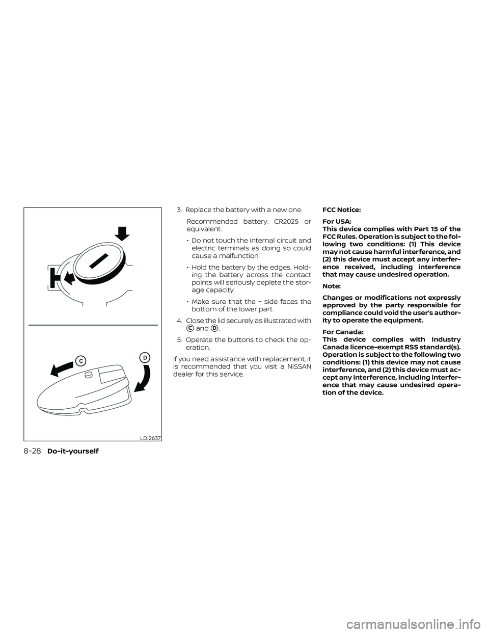 NISSAN SENTRA 2019  Owner´s Manual 3. Replace the battery with a new one.Recommended battery: CR2025 or
equivalent.
∙ Do not touch the internal circuit andelectric terminals as doing so could
cause a malfunction.
∙ Hold the battery