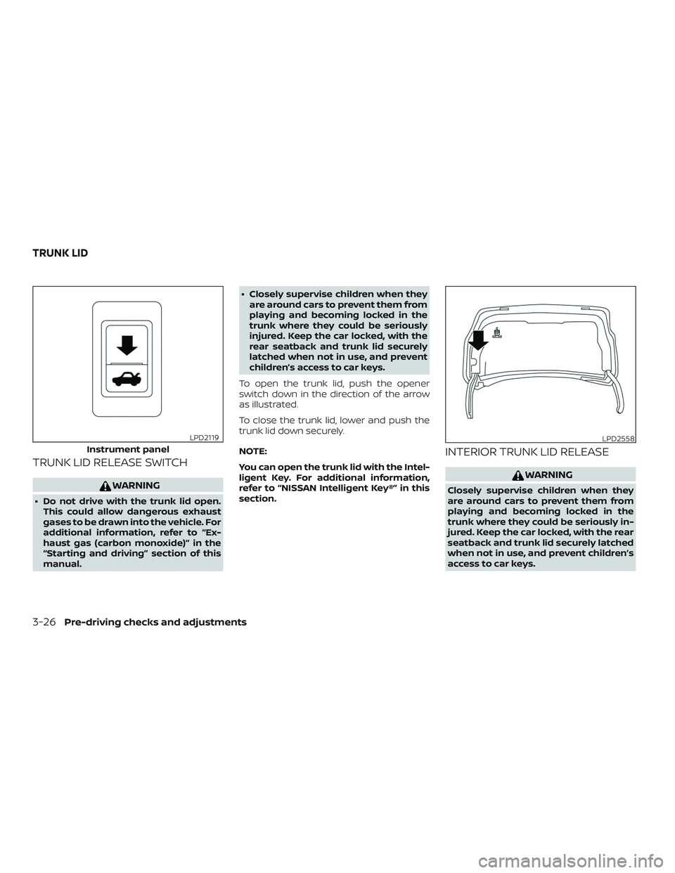 NISSAN SENTRA 2018  Owner´s Manual TRUNK LID RELEASE SWITCH
WARNING
∙ Do not drive with the trunk lid open.This could allow dangerous exhaust
gases to be drawn into the vehicle. For
additional information, refer to “Ex-
haust gas (