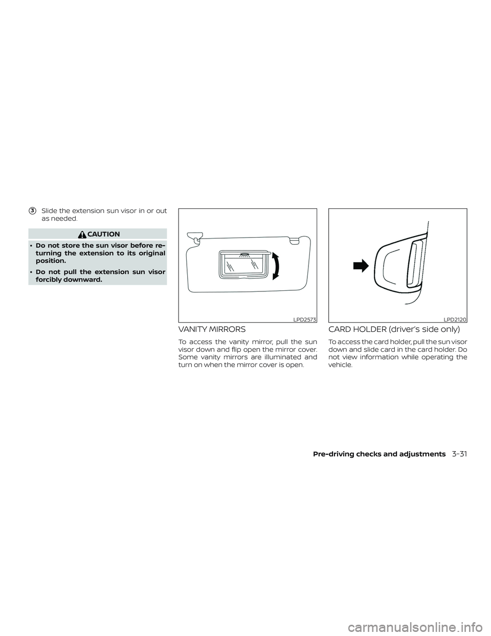NISSAN SENTRA 2018  Owner´s Manual 3Slide the extension sun visor in or out
as needed.
CAUTION
∙ Do not store the sun visor before re- turning the extension to its original
position.
∙ Do not pull the extension sun visor forcibly 