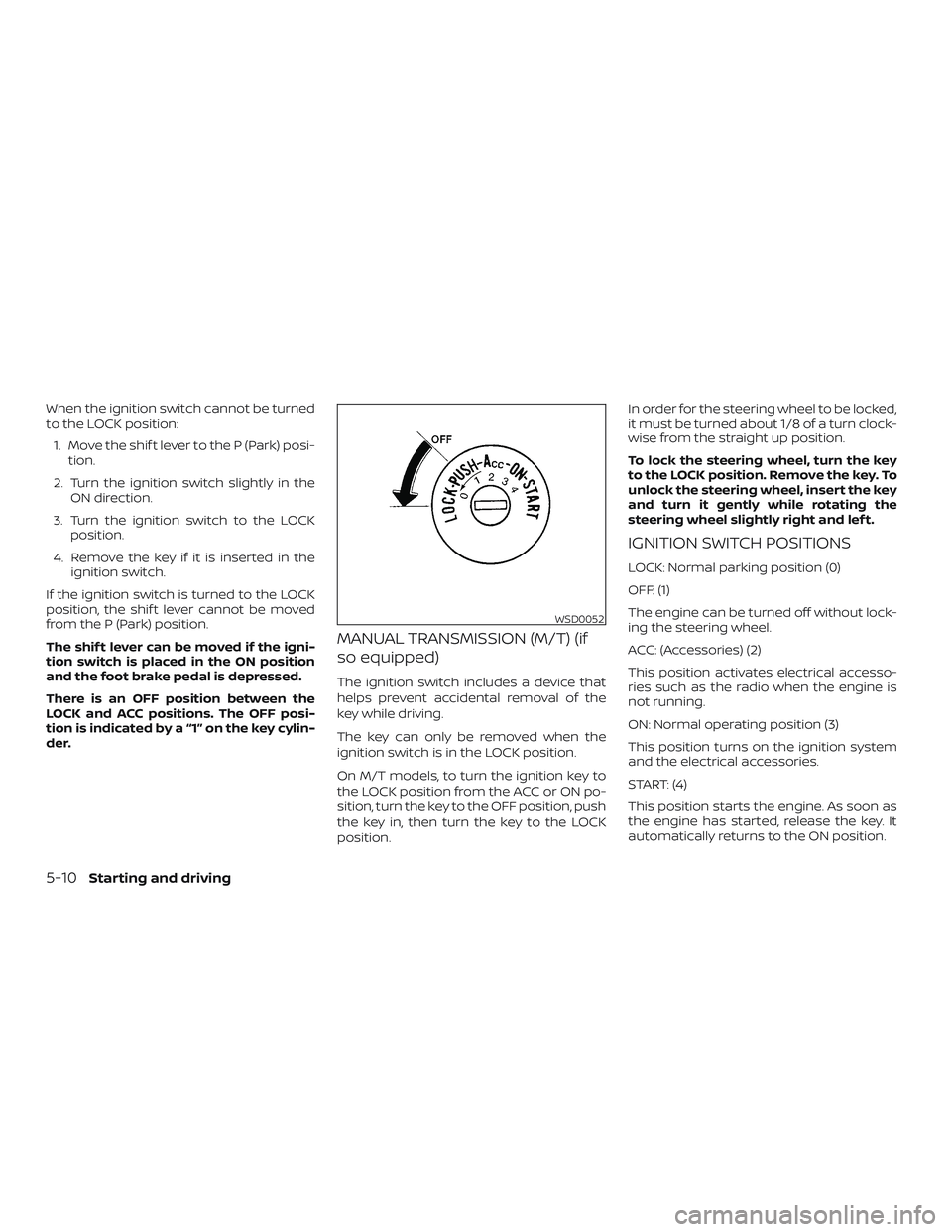 NISSAN SENTRA 2018  Owner´s Manual When the ignition switch cannot be turned
to the LOCK position:1. Move the shif t lever to the P (Park) posi- tion.
2. Turn the ignition switch slightly in the ON direction.
3. Turn the ignition switc