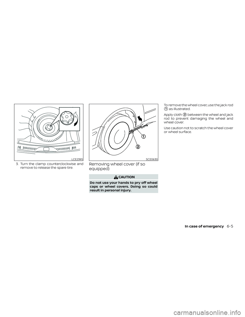 NISSAN SENTRA 2018  Owner´s Manual 3. Turn the clamp counterclockwise andremove to release the spare tire.Removing wheel cover (if so
equipped)
CAUTION
Do not use your hands to pry off wheel
caps or wheel covers. Doing so could
result 