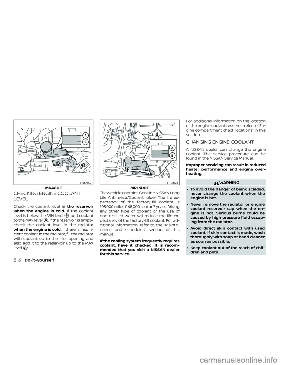 NISSAN SENTRA 2018  Owner´s Manual CHECKING ENGINE COOLANT
LEVEL
Check the coolant levelin the reservoir
when the engine is cold. If the coolant
level is below the MIN level
B, add coolant
to the MAX level
A. If the reservoir is empt