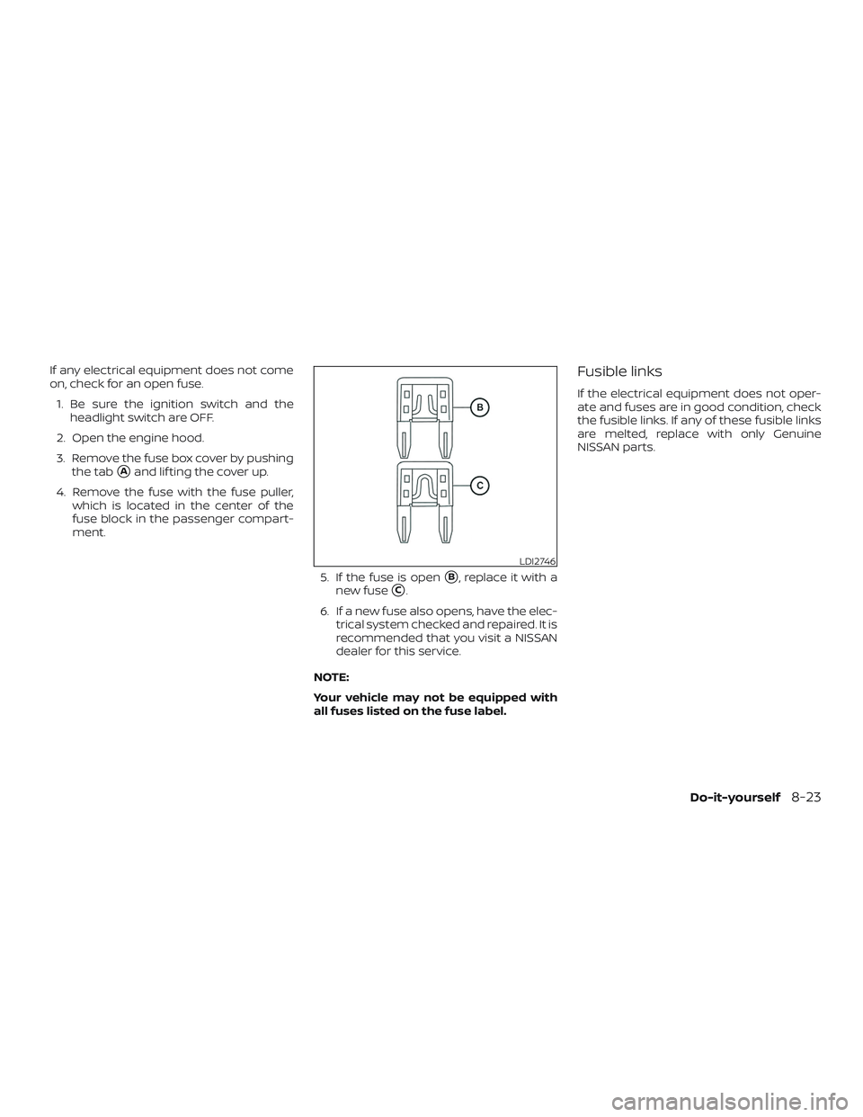NISSAN SENTRA 2018  Owner´s Manual If any electrical equipment does not come
on, check for an open fuse.1. Be sure the ignition switch and the headlight switch are OFF.
2. Open the engine hood.
3. Remove the fuse box cover by pushing t