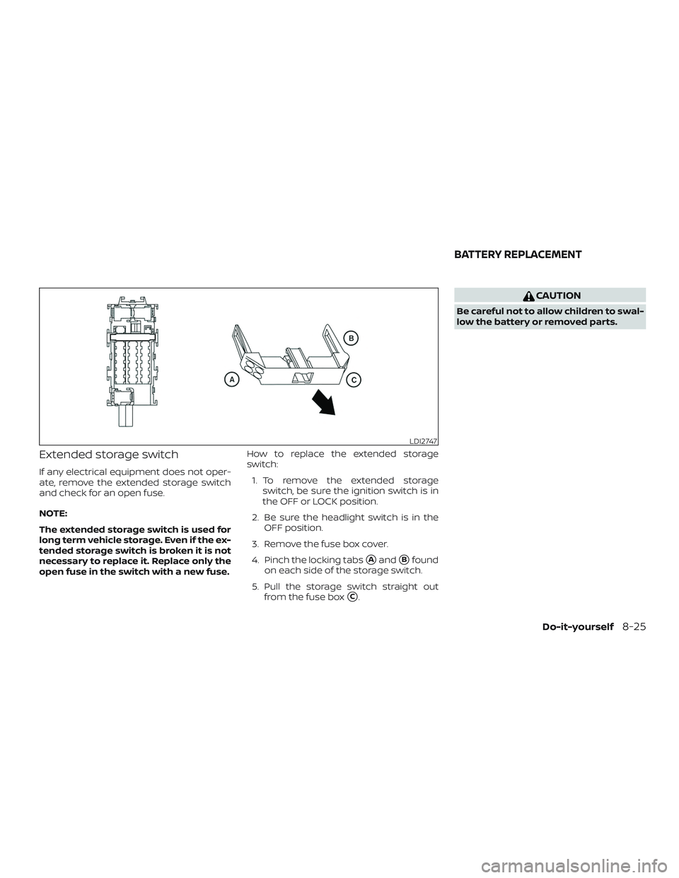 NISSAN SENTRA 2018  Owner´s Manual Extended storage switch
If any electrical equipment does not oper-
ate, remove the extended storage switch
and check for an open fuse.
NOTE:
The extended storage switch is used for
long term vehicle s