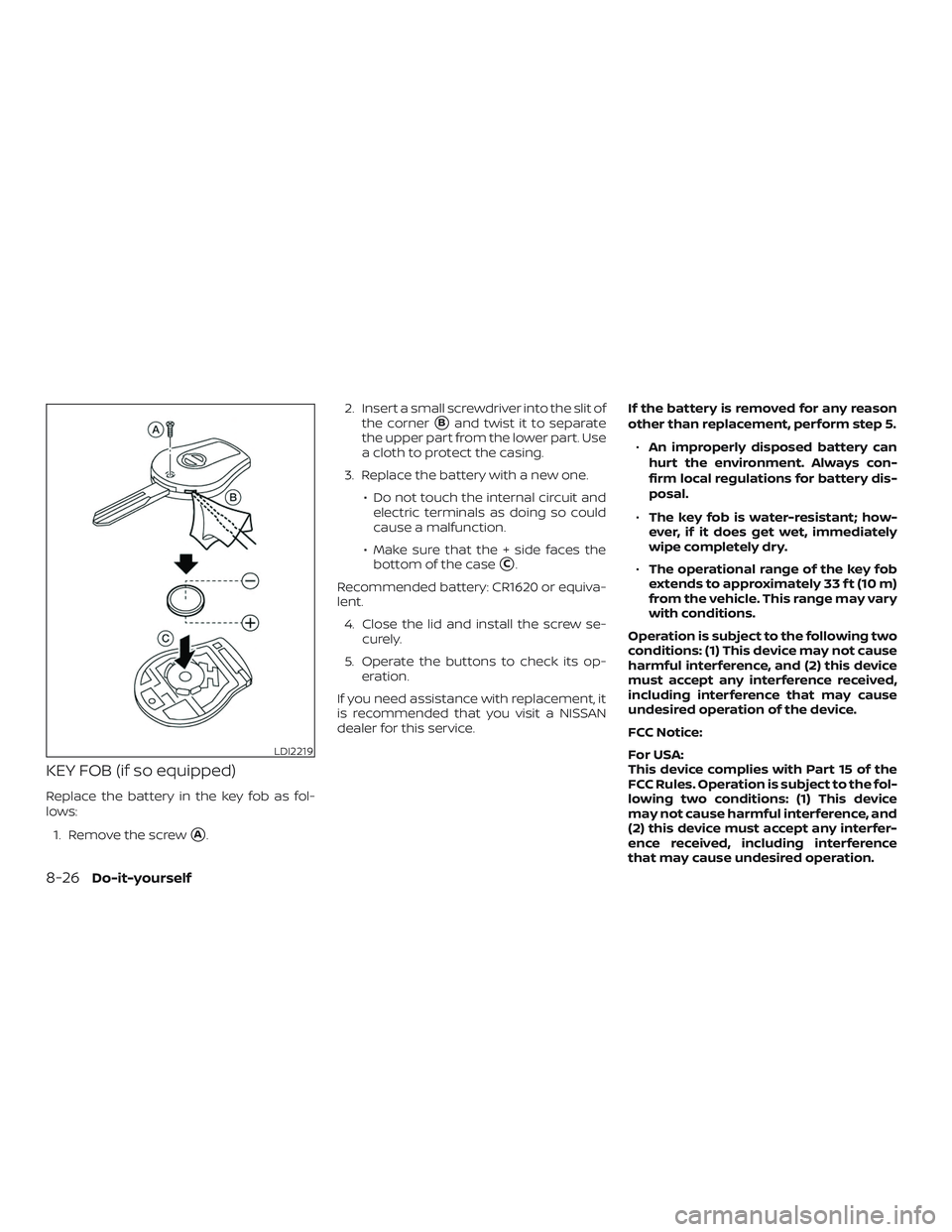 NISSAN SENTRA 2018  Owner´s Manual KEY FOB (if so equipped)
Replace the battery in the key fob as fol-
lows:1. Remove the screw
A. 2. Insert a small screwdriver into the slit of
the corner
Band twist it to separate
the upper part fro