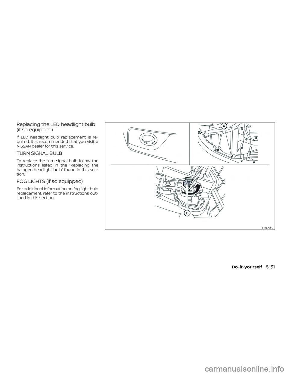 NISSAN SENTRA 2018  Owner´s Manual Replacing the LED headlight bulb
(if so equipped)
If LED headlight bulb replacement is re-
quired, it is recommended that you visit a
NISSAN dealer for this service.
TURN SIGNAL BULB
To replace the tu