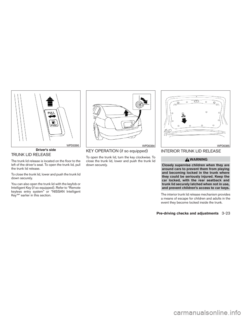 NISSAN SENTRA 2009  Owner´s Manual TRUNK LID RELEASE
The trunk lid release is located on the floor to the
left of the driver’s seat. To open the trunk lid, pull
the trunk lid release.
To close the trunk lid, lower and push the trunk 