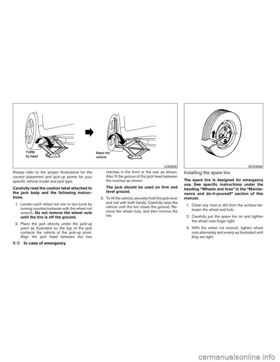 NISSAN SENTRA 2009  Owner´s Manual Always refer to the proper illustrations for the
correct placement and jack-up points for your
specific vehicle model and jack type.
Carefully read the caution label attached to
the jack body and the 