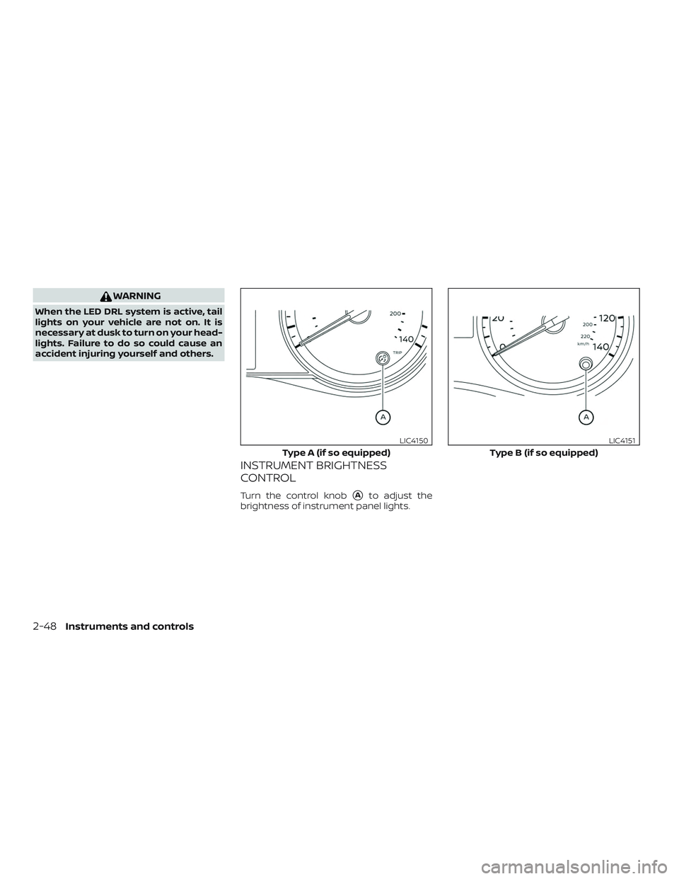 NISSAN VERSA SEDAN 2020  Owner´s Manual WARNING
When the LED DRL system is active, tail
lights on your vehicle are not on. It is
necessary at dusk to turn on your head-
lights. Failure to do so could cause an
accident injuring yourself and 