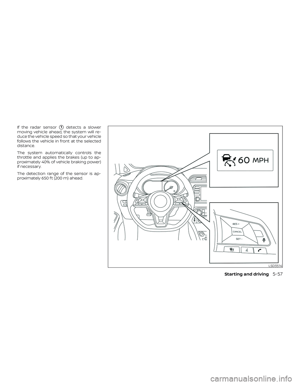 NISSAN VERSA NOTE 2020  Owner´s Manual If the radar sensor1detects a slower
moving vehicle ahead, the system will re-
duce the vehicle speed so that your vehicle
follows the vehicle in front at the selected
distance.
The system automatica