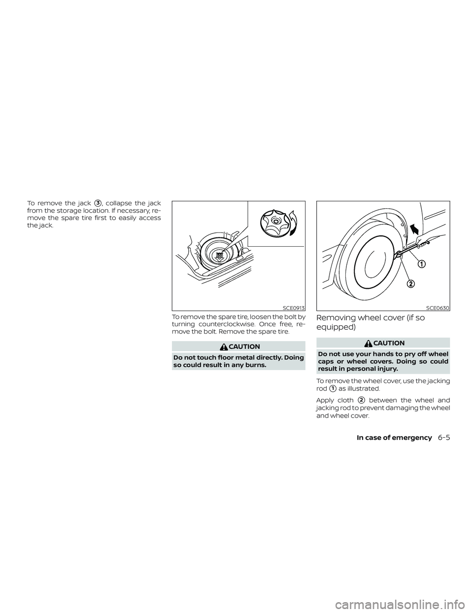 NISSAN VERSA SEDAN 2020  Owner´s Manual To remove the jack3, collapse the jack
from the storage location. If necessary, re-
move the spare tire first to easily access
the jack.
To remove the spare tire, loosen the bolt by
turning countercl