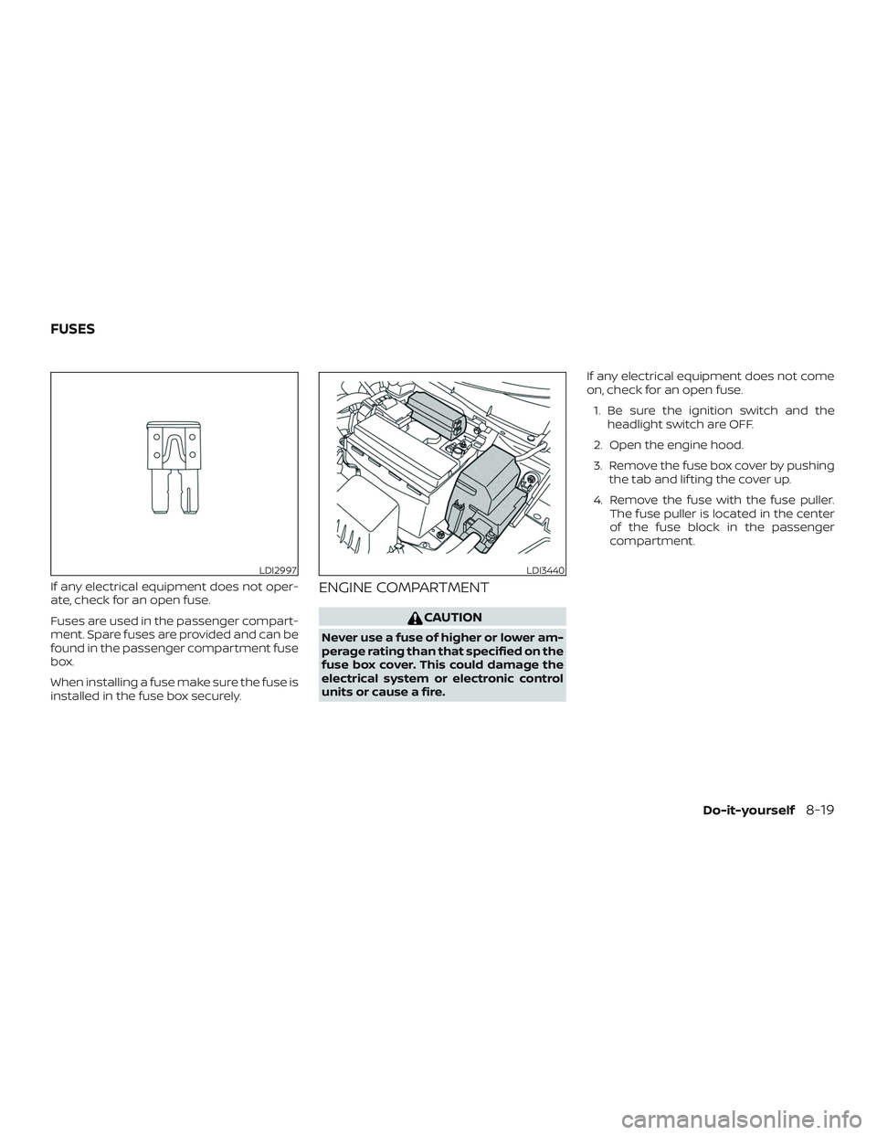 NISSAN VERSA SEDAN 2020  Owner´s Manual If any electrical equipment does not oper-
ate, check for an open fuse.
Fuses are used in the passenger compart-
ment. Spare fuses are provided and can be
found in the passenger compartment fuse
box.
