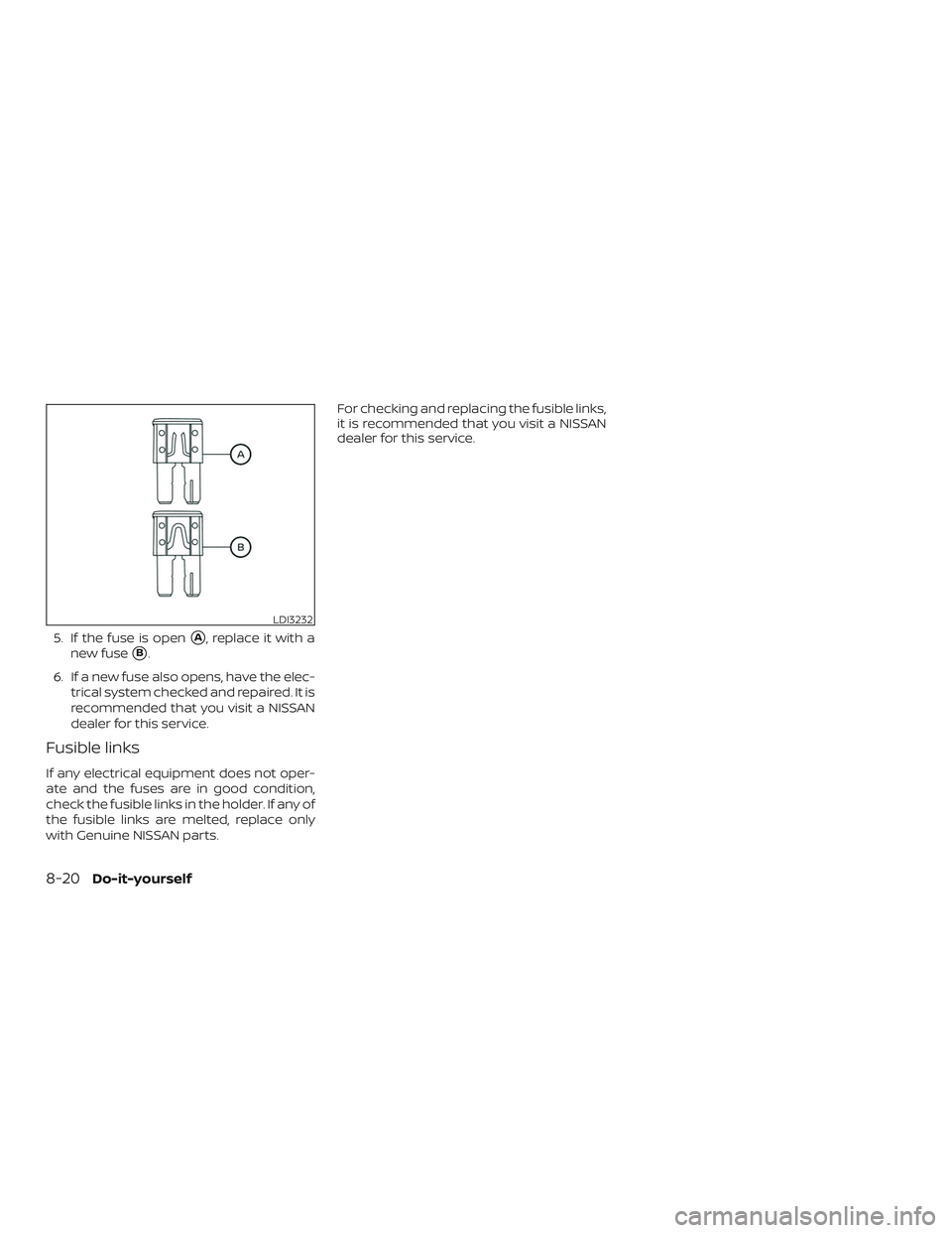 NISSAN VERSA SEDAN 2020  Owner´s Manual 5. If the fuse is openA, replace it with a
new fuse
B.
6. If a new fuse also opens, have the elec- trical system checked and repaired. It is
recommended that you visit a NISSAN
dealer for this servi