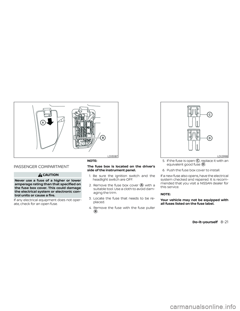 NISSAN VERSA SEDAN 2020  Owner´s Manual PASSENGER COMPARTMENT
CAUTION
Never use a fuse of a higher or lower
amperage rating than that specified on
the fuse box cover. This could damage
the electrical system or electronic con-
trol units or 