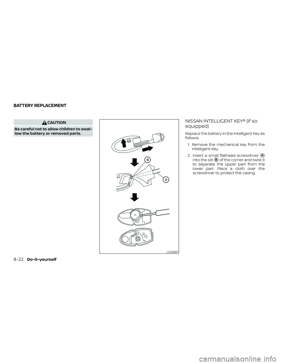 NISSAN VERSA SEDAN 2020  Owner´s Manual CAUTION
Be careful not to allow children to swal-
low the battery or removed parts.
NISSAN INTELLIGENT KEY® (if so
equipped)
Replace the battery in the Intelligent Key as
follows:1. Remove the mechan