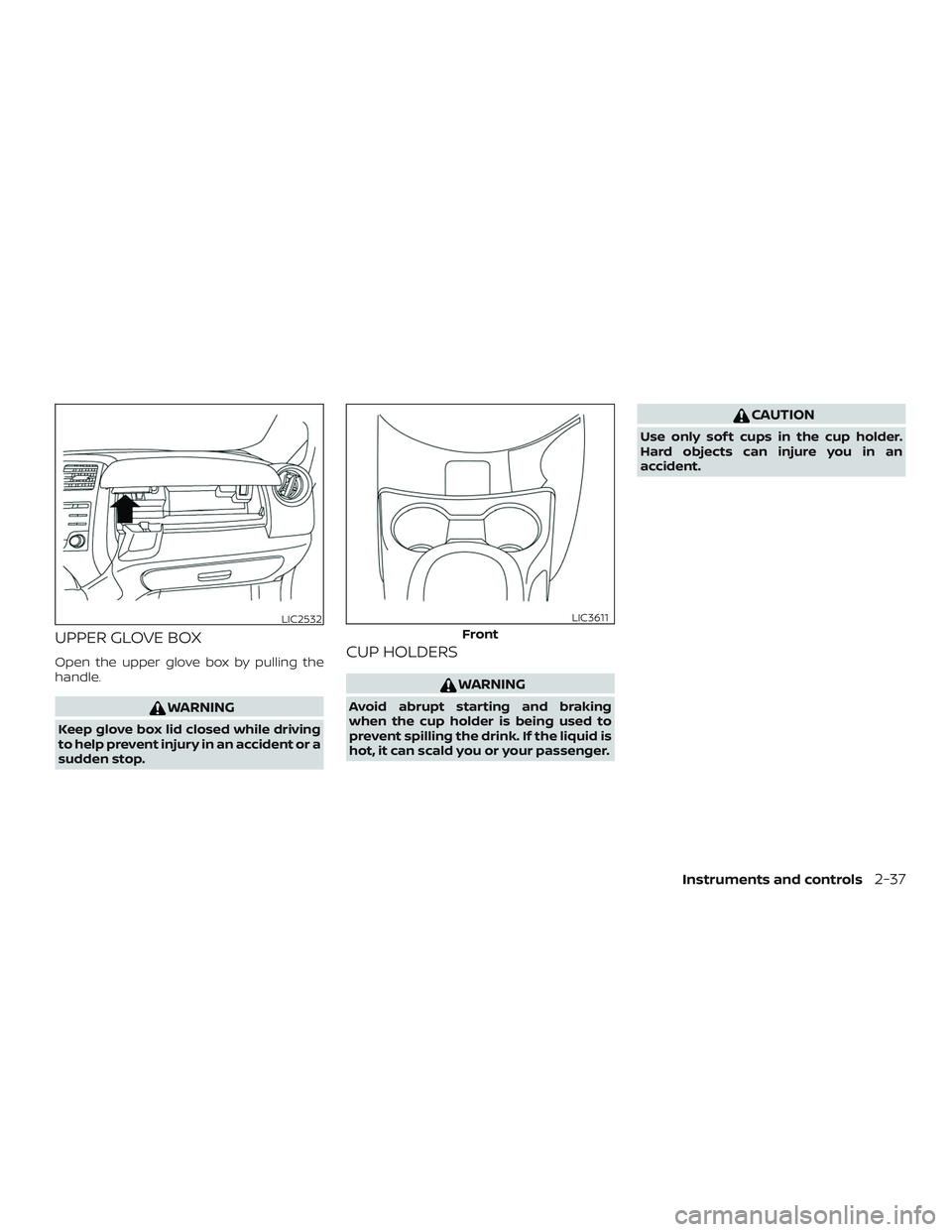 NISSAN VERSA NOTE 2019  Owner´s Manual UPPER GLOVE BOX
Open the upper glove box by pulling the
handle.
WARNING
Keep glove box lid closed while driving
to help prevent injury in an accident or a
sudden stop.
CUP HOLDERS
WARNING
Avoid abrupt