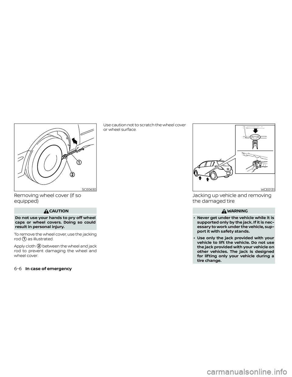 NISSAN VERSA NOTE 2019  Owner´s Manual Removing wheel cover (if so
equipped)
CAUTION
Do not use your hands to pry off wheel
caps or wheel covers. Doing so could
result in personal injury.
To remove the wheel cover, use the jacking
rod
1as