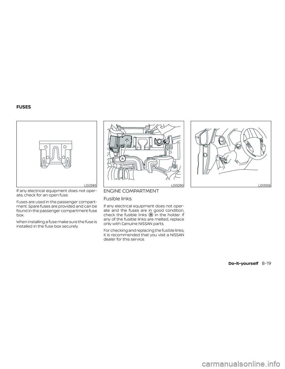 NISSAN VERSA NOTE 2019  Owner´s Manual If any electrical equipment does not oper-
ate, check for an open fuse.
Fuses are used in the passenger compart-
ment. Spare fuses are provided and can be
found in the passenger compartment fuse
box.
