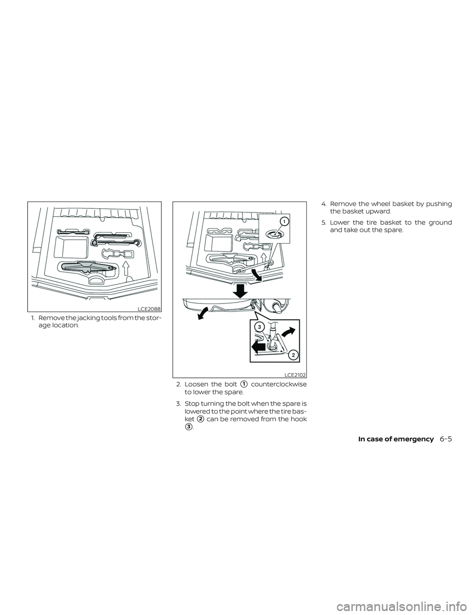 NISSAN VERSA NOTE 2018  Owner´s Manual 1. Remove the jacking tools from the stor-age location.
2. Loosen the bolt
1counterclockwise
to lower the spare.
3. Stop turning the bolt when the spare is lowered to the point where the tire bas-
ke