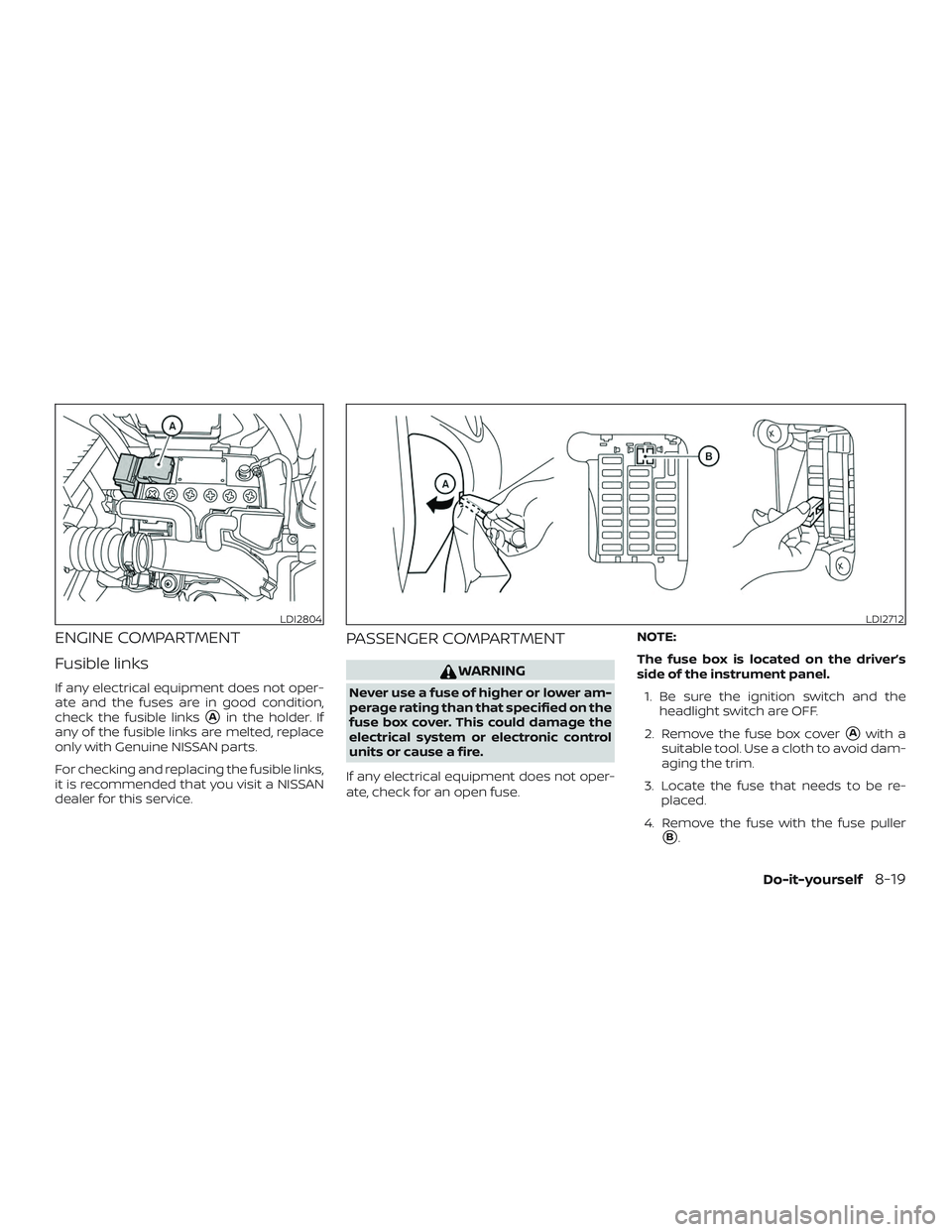 NISSAN VERSA NOTE 2018  Owner´s Manual ENGINE COMPARTMENT
Fusible links
If any electrical equipment does not oper-
ate and the fuses are in good condition,
check the fusible links
Ain the holder. If
any of the fusible links are melted, re