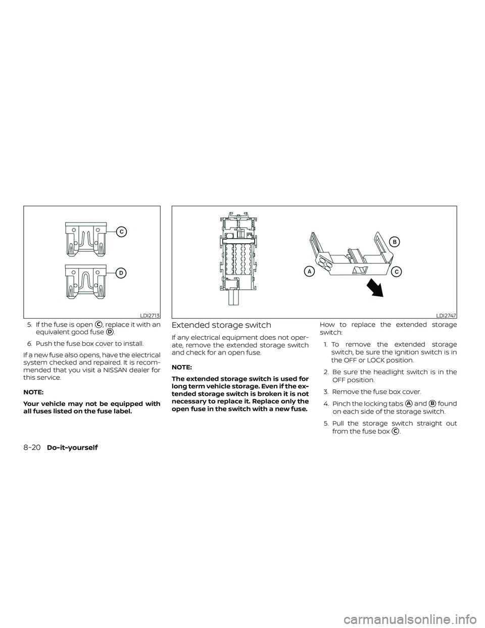 NISSAN VERSA NOTE 2018  Owner´s Manual 5. If the fuse is openC, replace it with an
equivalent good fuse
D.
6. Push the fuse box cover to install.
If a new fuse also opens, have the electrical
system checked and repaired. It is recom-
men