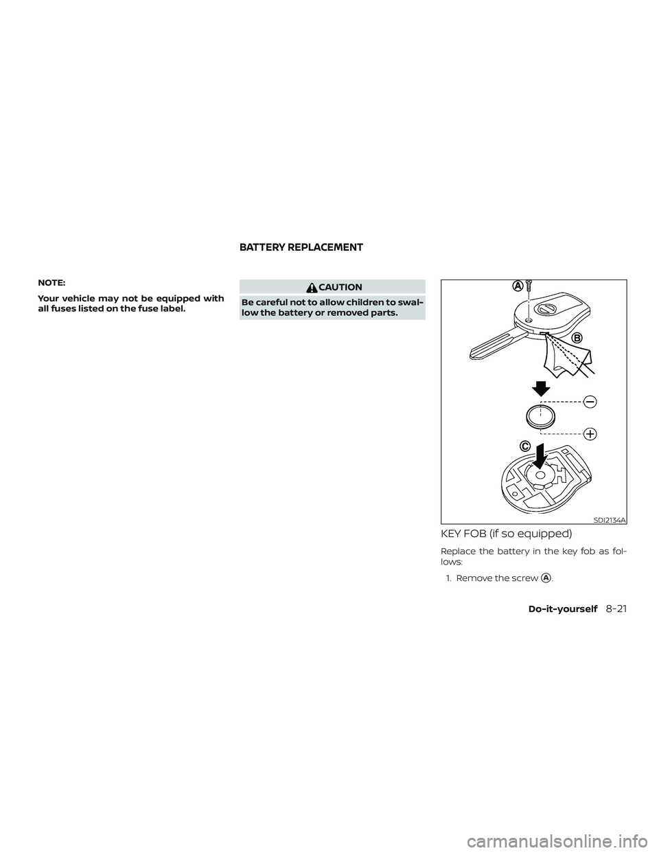 NISSAN VERSA NOTE 2018  Owner´s Manual NOTE:
Your vehicle may not be equipped with
all fuses listed on the fuse label.CAUTION
Be careful not to allow children to swal-
low the battery or removed parts.
KEY FOB (if so equipped)
Replace the 