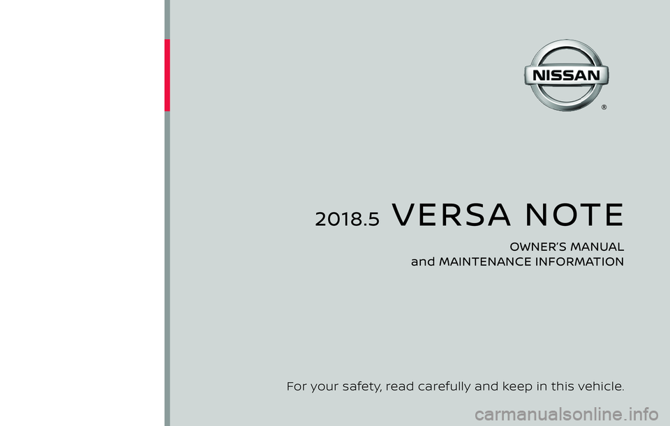 NISSAN VERSA NOTE 2018 Owner´s Manual 2018.5 VERSA NOTE
OWNER’S MANUAL
and MAINTENANCE INFORMATION
For your safety, read carefully and keep in this vehicle. NISSAN VERSA NOTE 2018 Owner´s Manual 2018.5 VERSA NOTE
OWNER’S MANUAL
and MAINTENANCE INFORMATION
For your safety, read carefully and keep in this vehicle.