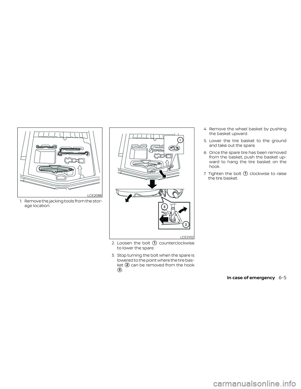 NISSAN VERSA NOTE 2018  Owner´s Manual 1. Remove the jacking tools from the stor-age location.
2. Loosen the bolt
1counterclockwise
to lower the spare.
3. Stop turning the bolt when the spare is lowered to the point where the tire bas-
ke